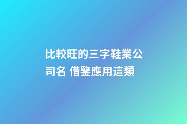 比較旺的三字鞋業公司名 借鑒應用這類-第1張-公司起名-玄機派